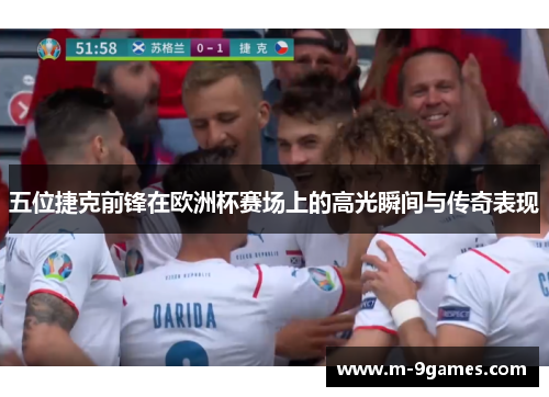 五位捷克前锋在欧洲杯赛场上的高光瞬间与传奇表现