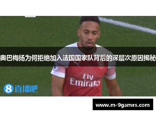 奥巴梅扬为何拒绝加入法国国家队背后的深层次原因揭秘 奥巴梅扬为何拒绝加入法国国家队背后的深层次原因揭秘
