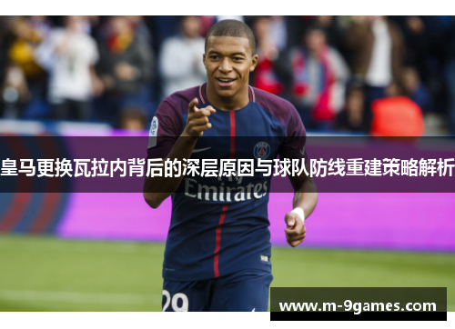 皇马更换瓦拉内背后的深层原因与球队防线重建策略解析