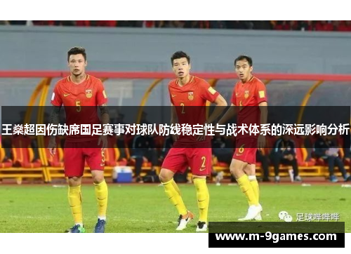 王燊超因伤缺席国足赛事对球队防线稳定性与战术体系的深远影响分析