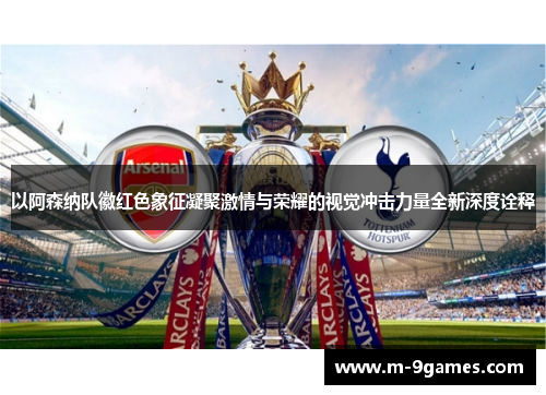 以阿森纳队徽红色象征凝聚激情与荣耀的视觉冲击力量全新深度诠释 以阿森纳队徽红色象征凝聚激情与荣耀的视觉冲击力量全新深度诠释