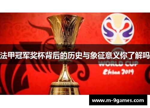 法甲冠军奖杯背后的历史与象征意义你了解吗 法甲冠军奖杯背后的历史与象征意义你了解吗