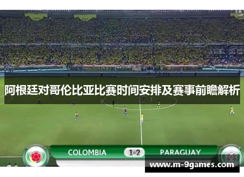 阿根廷对哥伦比亚比赛时间安排及赛事前瞻解析 阿根廷对哥伦比亚比赛时间安排及赛事前瞻解析
