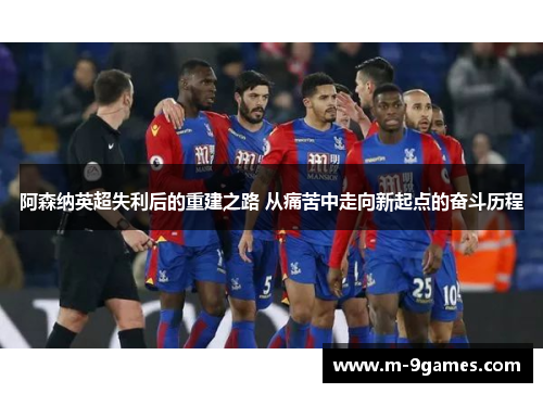 阿森纳英超失利后的重建之路 从痛苦中走向新起点的奋斗历程 阿森纳英超失利后的重建之路 从痛苦中走向新起点的奋斗历程