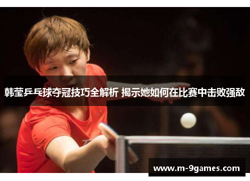 韩莹乒乓球夺冠技巧全解析 揭示她如何在比赛中击败强敌