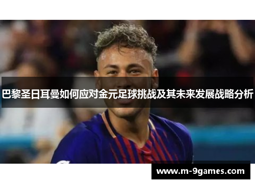 巴黎圣日耳曼如何应对金元足球挑战及其未来发展战略分析