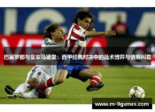 巴塞罗那与皇家马德里：西甲经典对决中的战术博弈与情感纠葛