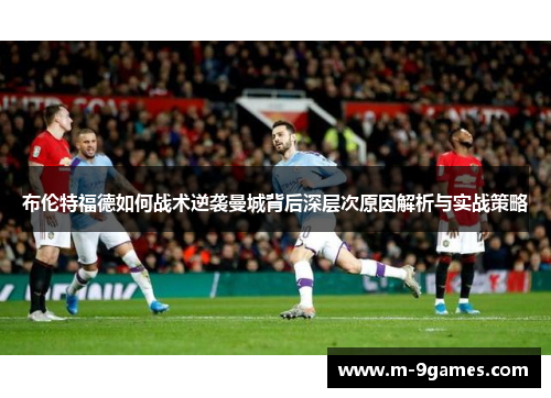 布伦特福德如何战术逆袭曼城背后深层次原因解析与实战策略