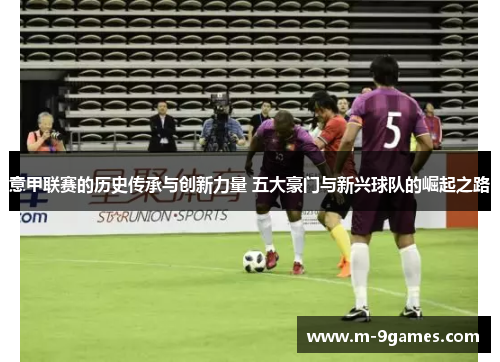 意甲联赛的历史传承与创新力量 五大豪门与新兴球队的崛起之路