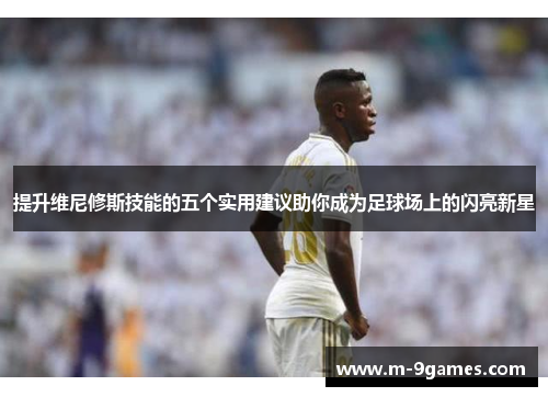 提升维尼修斯技能的五个实用建议助你成为足球场上的闪亮新星