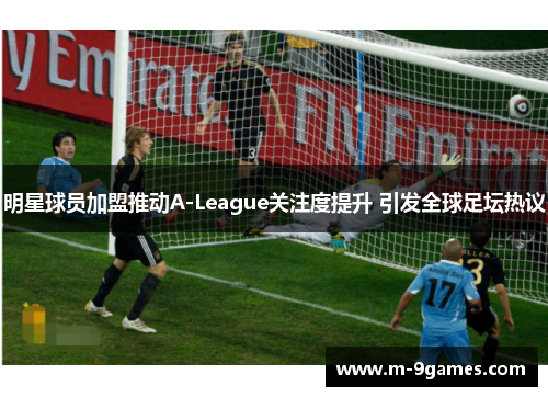 明星球员加盟推动A-League关注度提升 引发全球足坛热议
