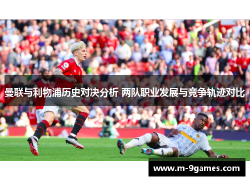 曼联与利物浦历史对决分析 两队职业发展与竞争轨迹对比