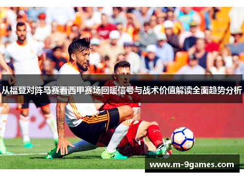 从福登对阵马赛看西甲赛场回暖信号与战术价值解读全面趋势分析