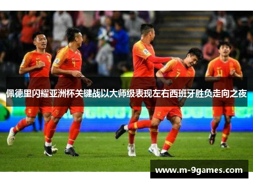 佩德里闪耀亚洲杯关键战以大师级表现左右西班牙胜负走向之夜