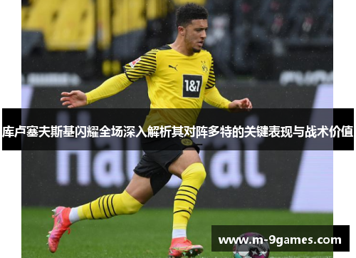 库卢塞夫斯基闪耀全场深入解析其对阵多特的关键表现与战术价值 库卢塞夫斯基闪耀全场深入解析其对阵多特的关键表现与战术价值