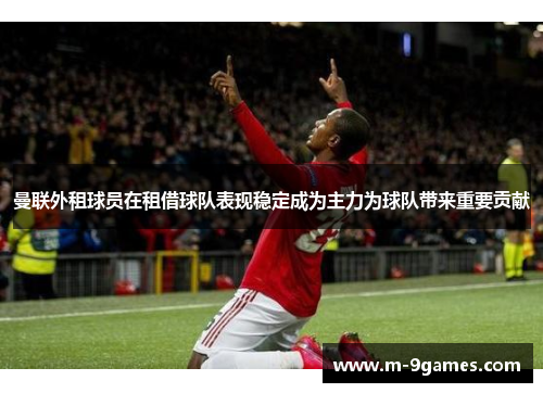 曼联外租球员在租借球队表现稳定成为主力为球队带来重要贡献