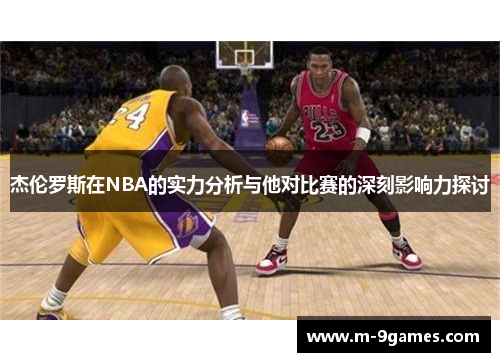杰伦罗斯在NBA的实力分析与他对比赛的深刻影响力探讨 杰伦罗斯在NBA的实力分析与他对比赛的深刻影响力探讨