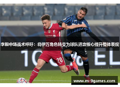 李毅中场战术呼吁:将伊万角色转变为球队进攻核心提升整体表现 李毅中场战术呼吁:将伊万角色转变为球队进攻核心提升整体表现