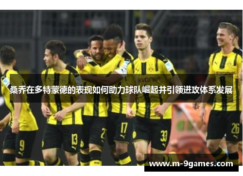 桑乔在多特蒙德的表现如何助力球队崛起并引领进攻体系发展