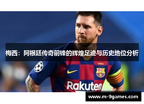 梅西：阿根廷传奇前锋的辉煌足迹与历史地位分析