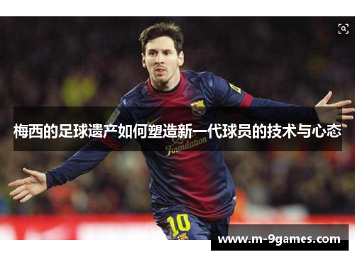 梅西的足球遗产如何塑造新一代球员的技术与心态