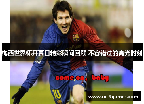 梅西世界杯开赛日精彩瞬间回顾 不容错过的高光时刻