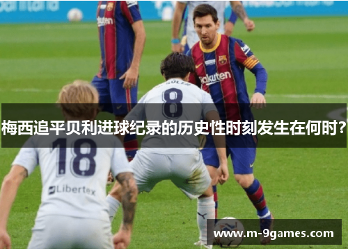 梅西追平贝利进球纪录的历史性时刻发生在何时？