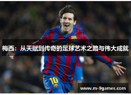 梅西：从天赋到传奇的足球艺术之路与伟大成就