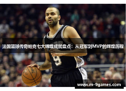 法国篮球传奇帕克七大辉煌成就盘点：从冠军到MVP的辉煌历程