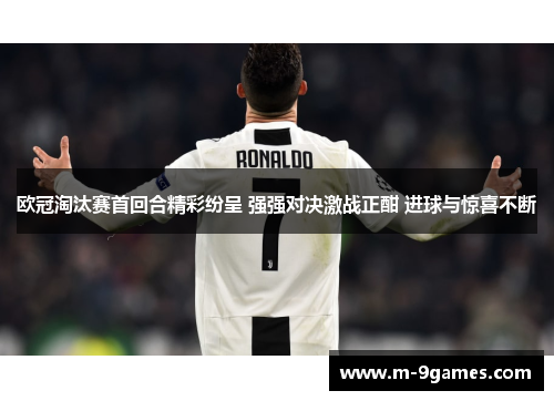 欧冠淘汰赛首回合精彩纷呈 强强对决激战正酣 进球与惊喜不断 欧冠淘汰赛首回合精彩纷呈 强强对决激战正酣 进球与惊喜不断