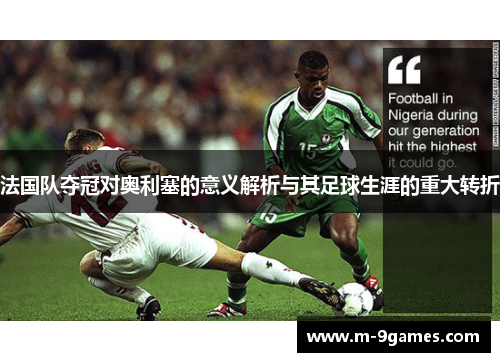法国队夺冠对奥利塞的意义解析与其足球生涯的重大转折