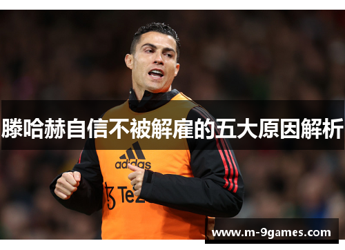 滕哈赫自信不被解雇的五大原因解析