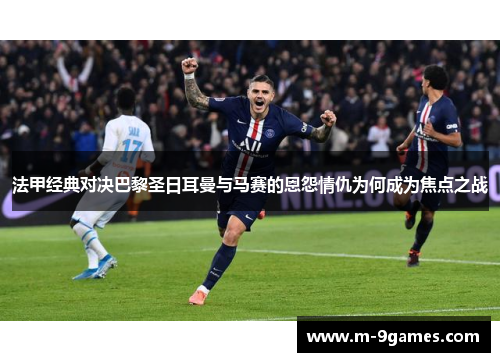 法甲经典对决巴黎圣日耳曼与马赛的恩怨情仇为何成为焦点之战