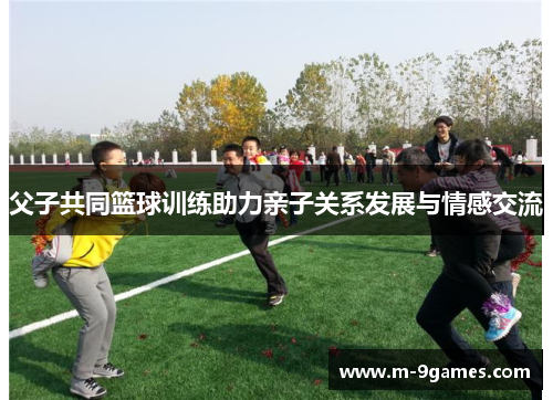 父子共同篮球训练助力亲子关系发展与情感交流
