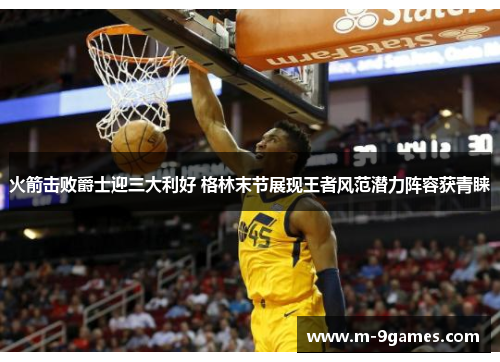 火箭击败爵士迎三大利好 格林末节展现王者风范潜力阵容获青睐