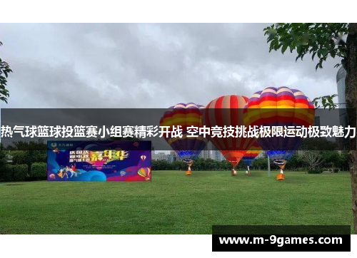 热气球篮球投篮赛小组赛精彩开战 空中竞技挑战极限运动极致魅力