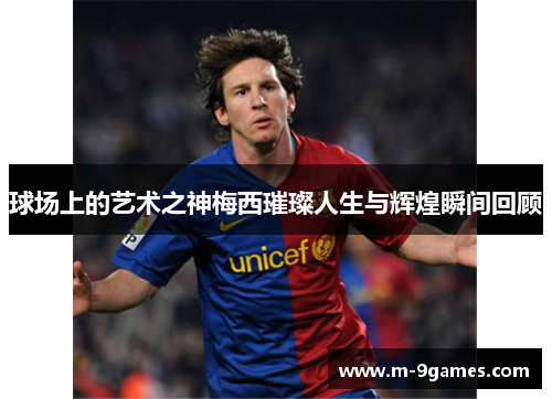 球场上的艺术之神梅西璀璨人生与辉煌瞬间回顾
