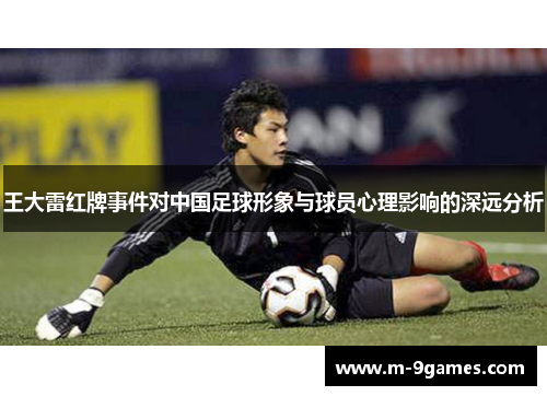 王大雷红牌事件对中国足球形象与球员心理影响的深远分析