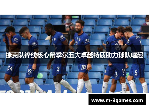 捷克队锋线核心希季尔五大卓越特质助力球队崛起