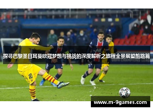 探寻巴黎圣日耳曼欧冠梦想与挑战的深度解析之旅程全景展望前路篇
